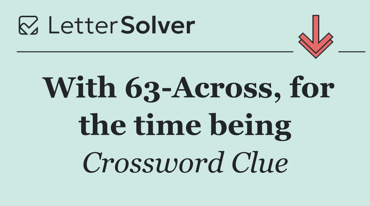 With 63 Across, for the time being