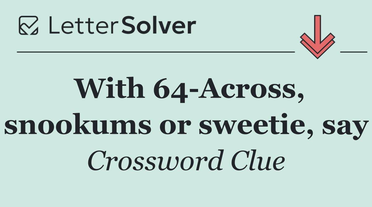 With 64 Across, snookums or sweetie, say