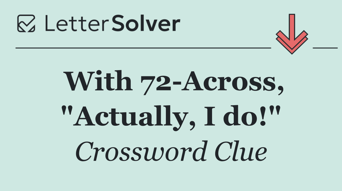 With 72 Across, "Actually, I do!"