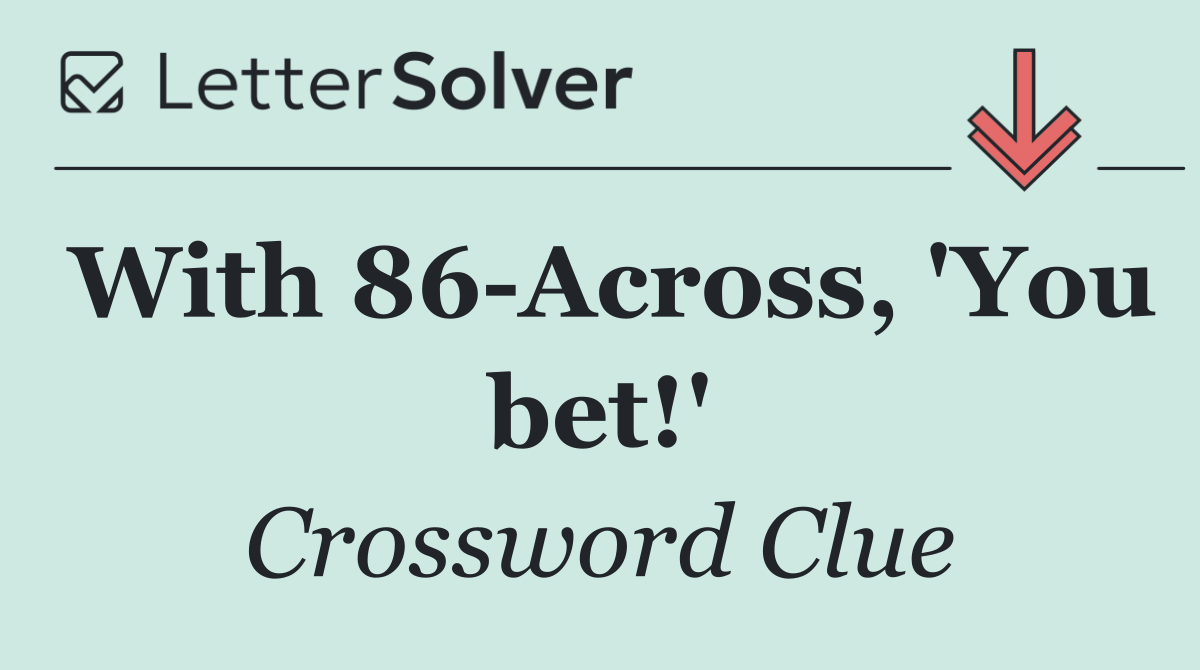 With 86 Across, 'You bet!'