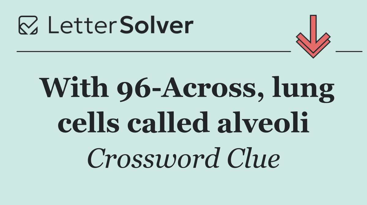 With 96 Across, lung cells called alveoli