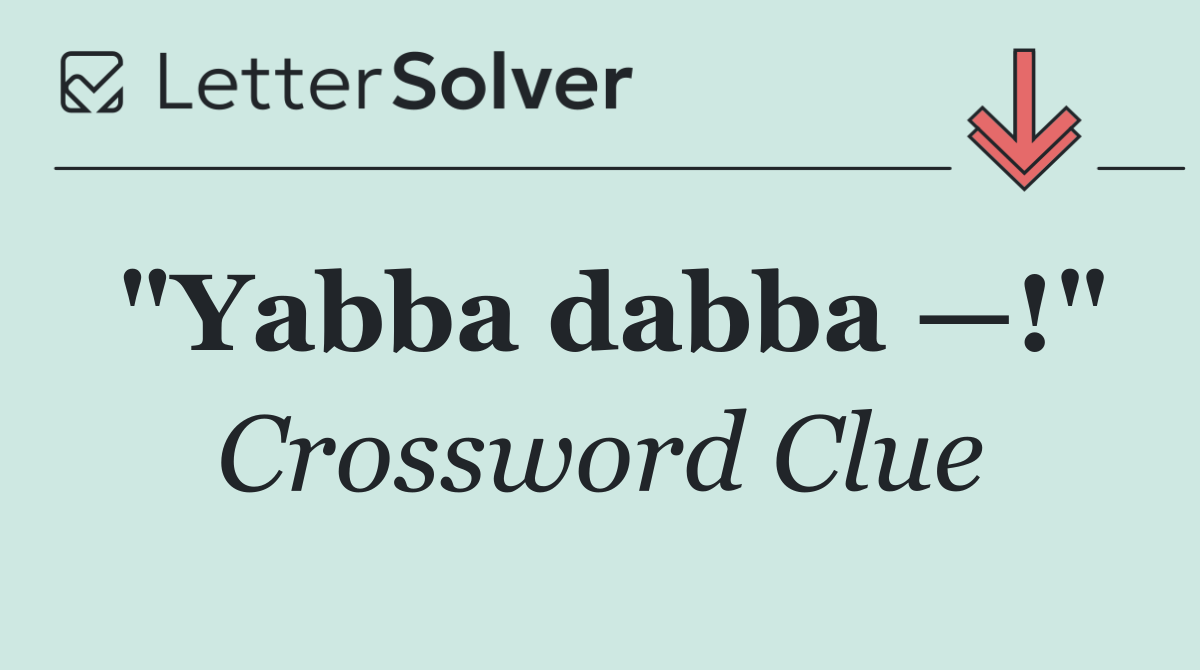 "Yabba dabba —!"