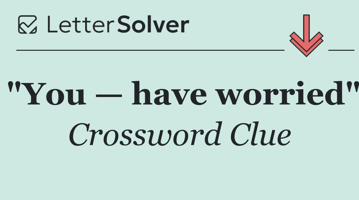 "You — have worried"