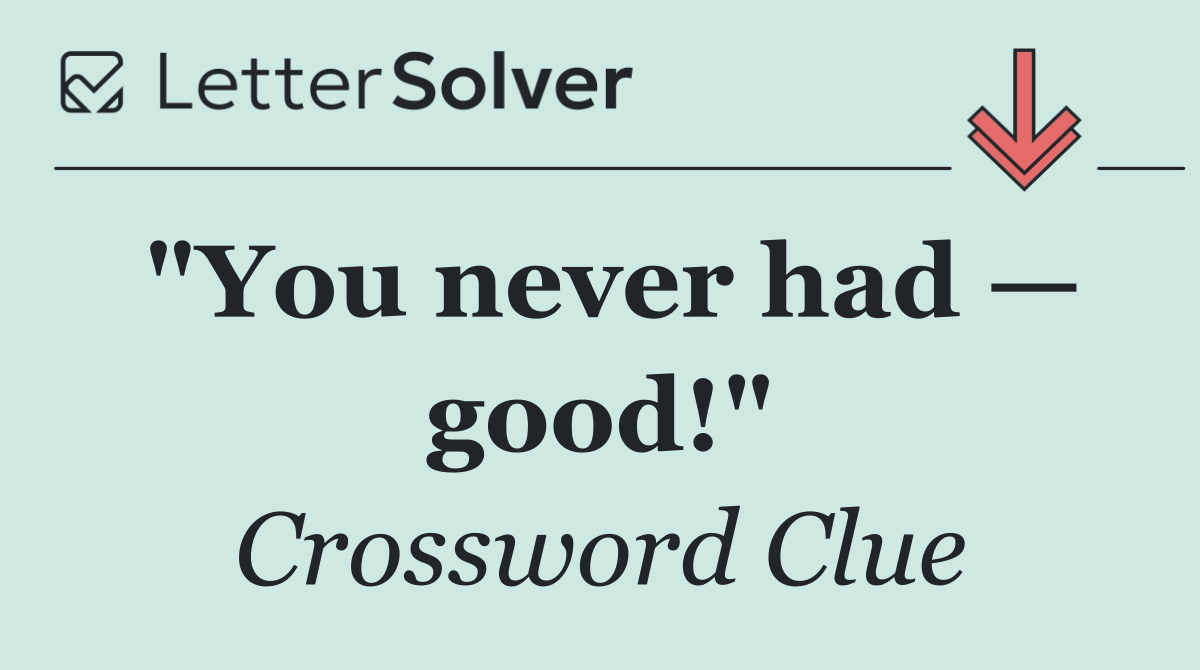 "You never had — good!"