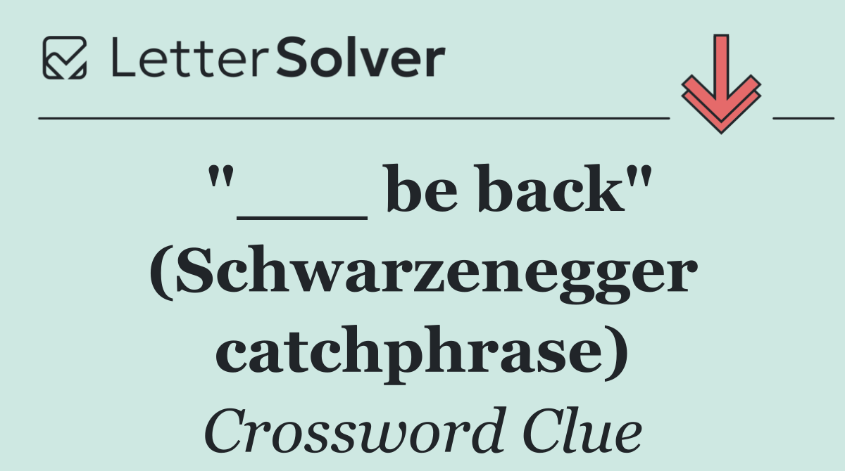 "___ be back" (Schwarzenegger catchphrase)