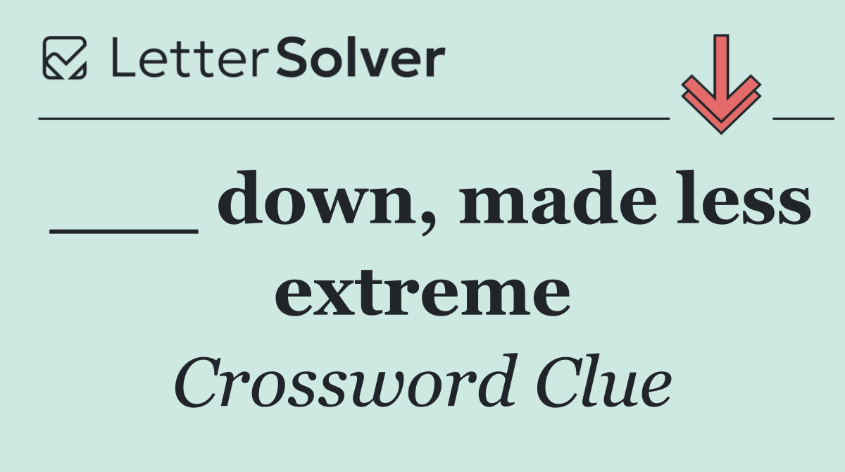 ___ down, made less extreme