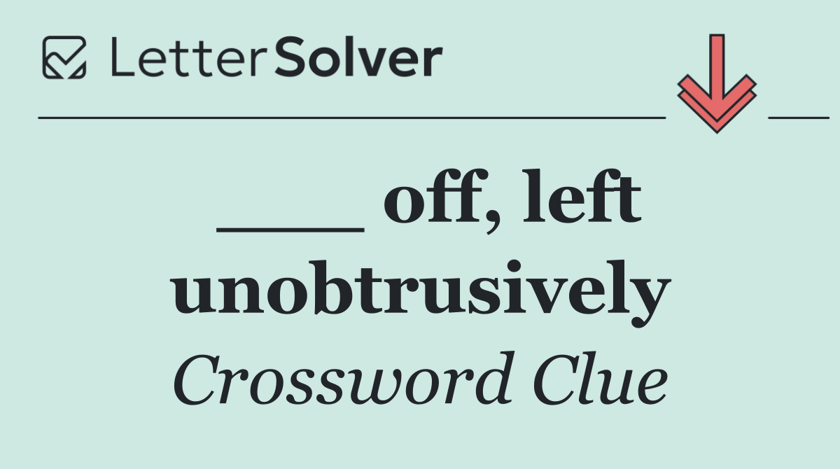 ___ off, left unobtrusively