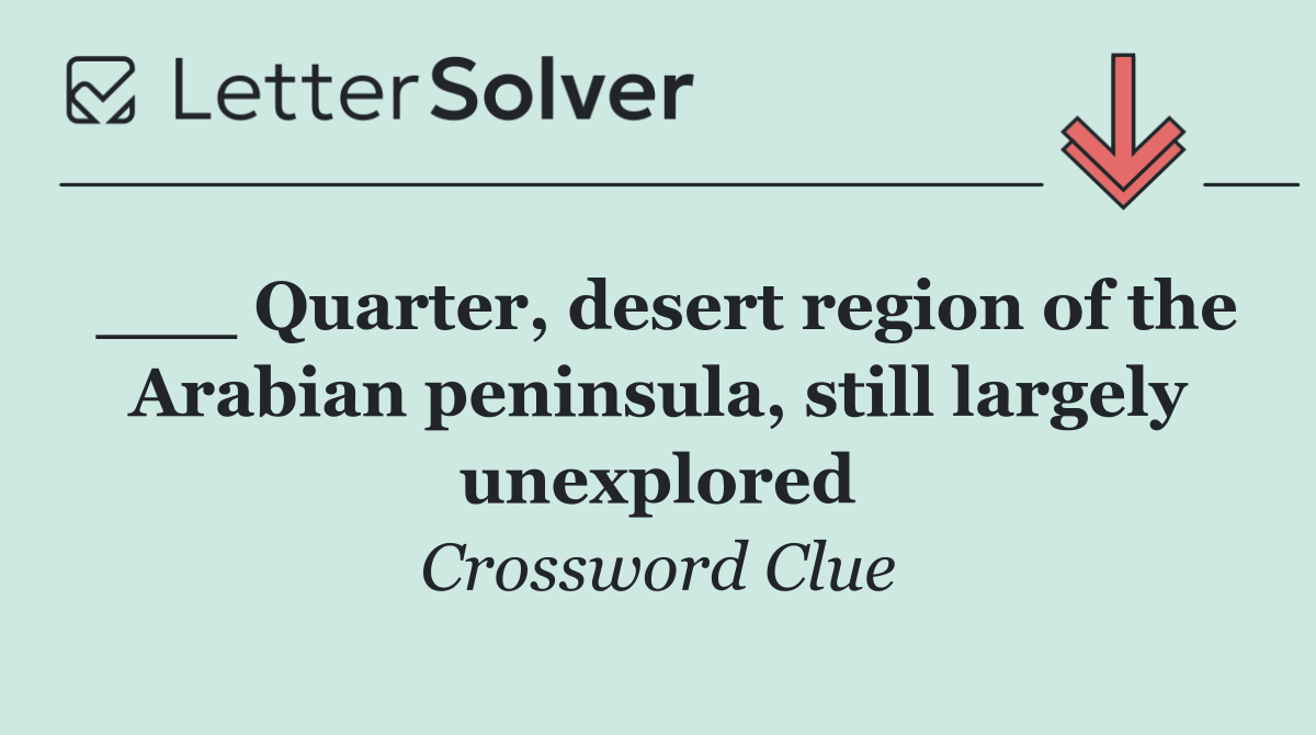 ___ Quarter, desert region of the Arabian peninsula, still largely unexplored