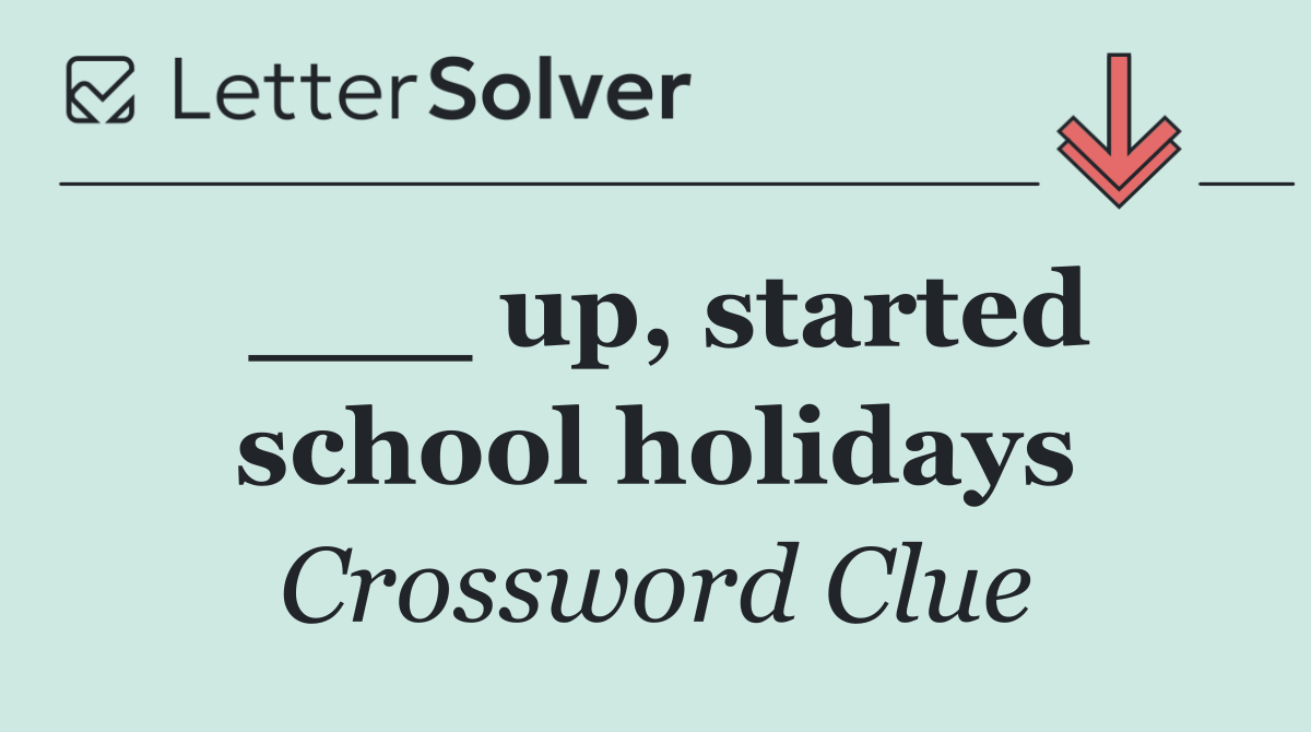 ___ up, started school holidays