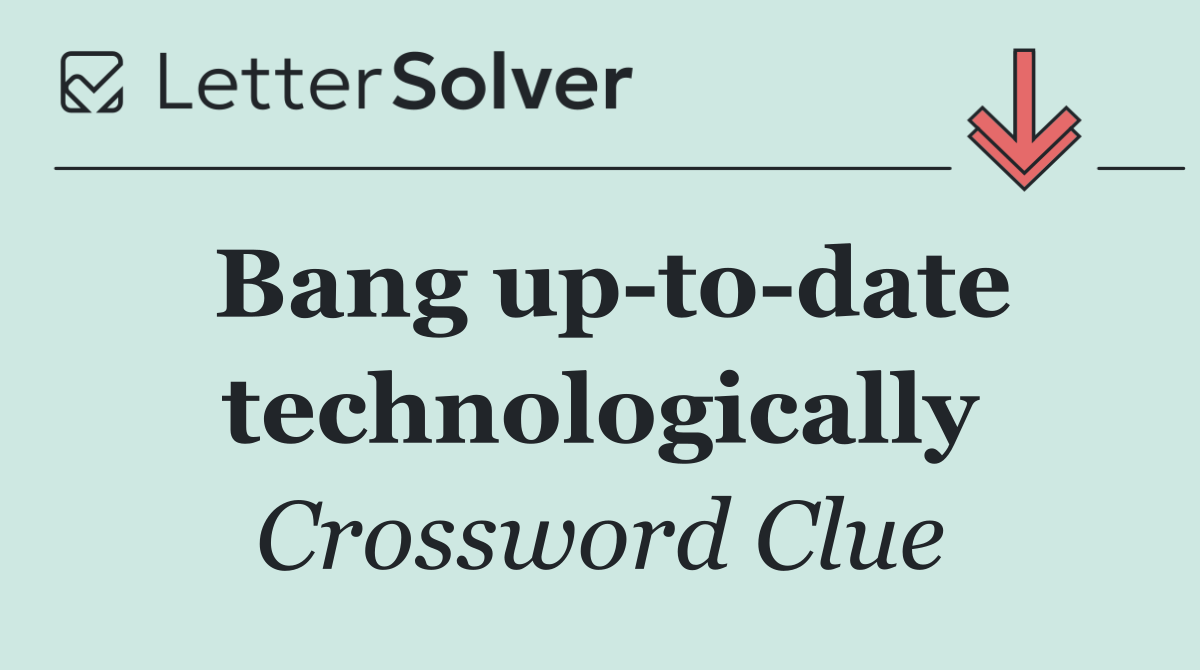Bang up to date technologically