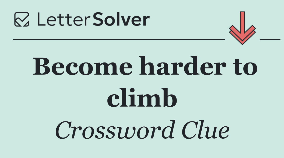 Become harder to climb