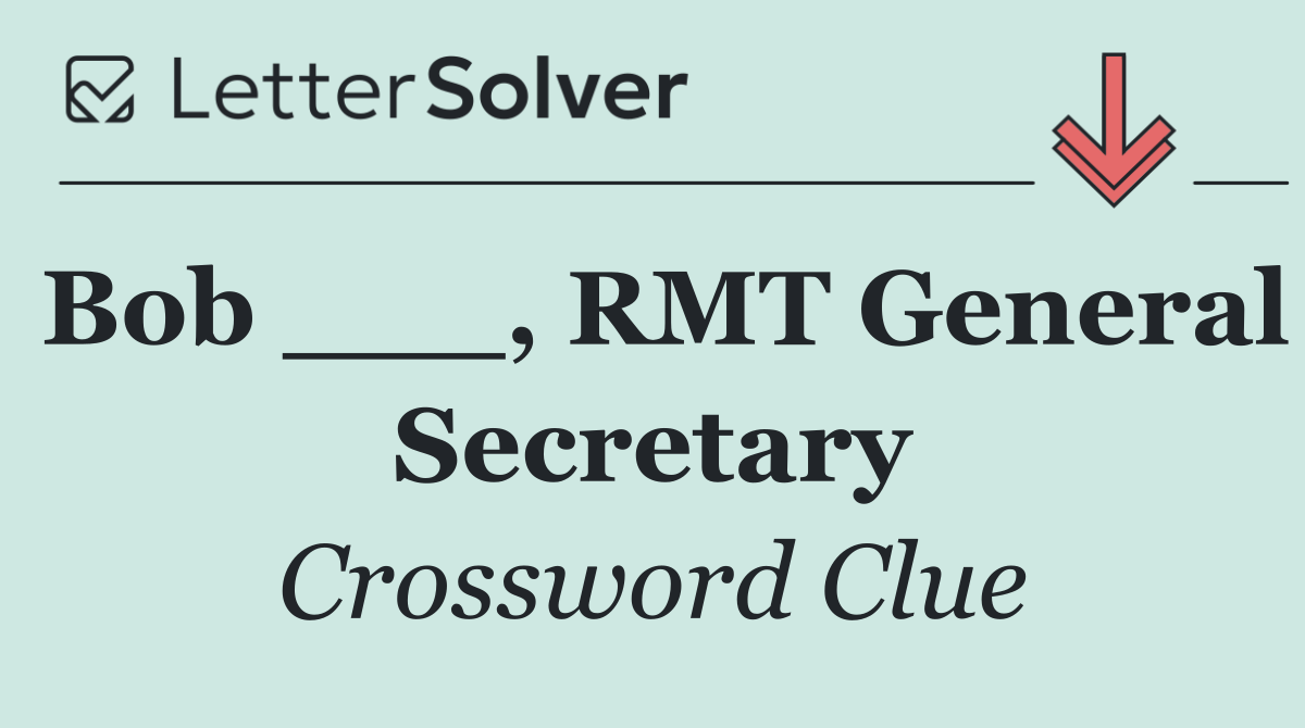 Bob ___, RMT General Secretary