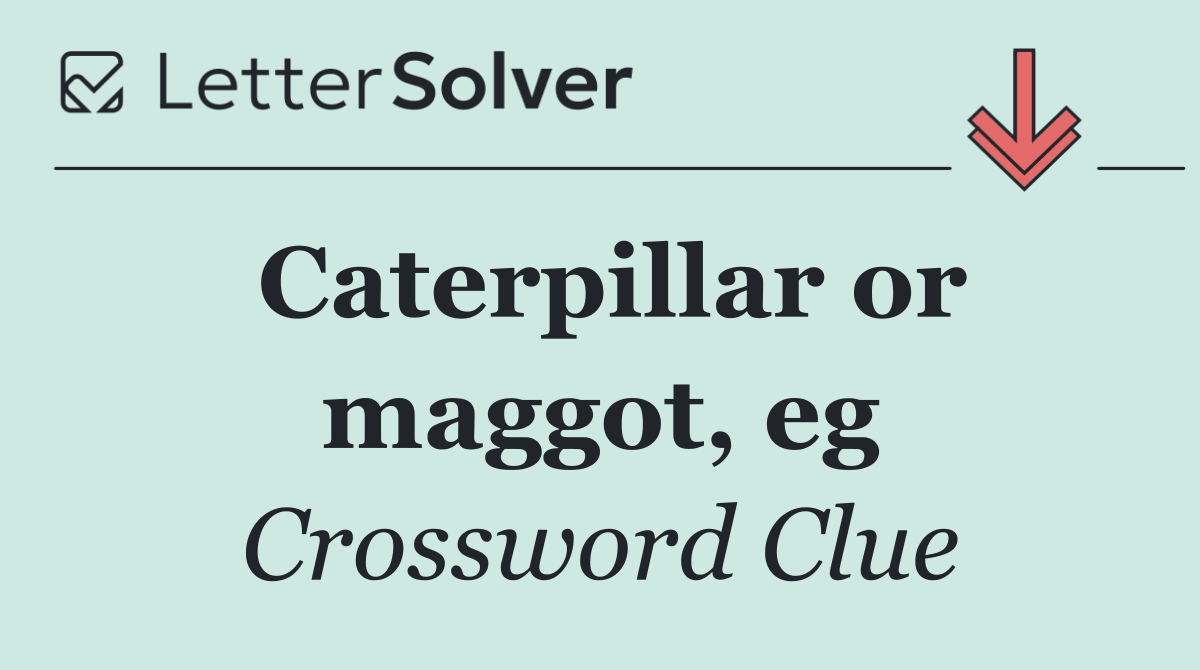 Caterpillar or maggot, eg