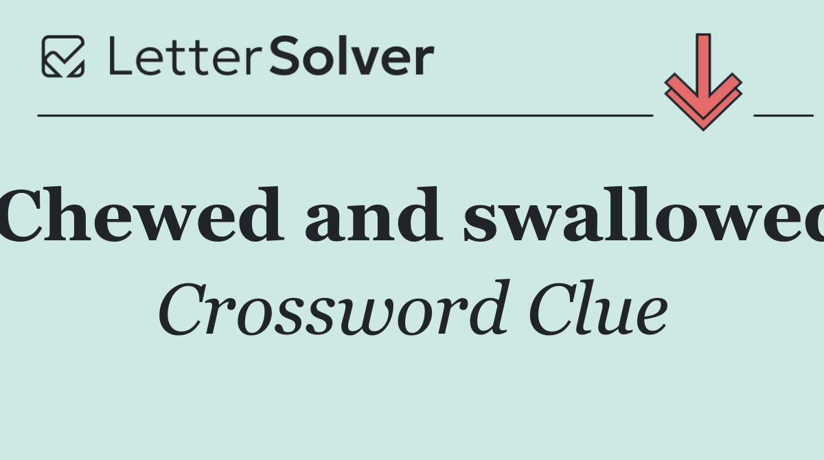 Chewed and swallowed