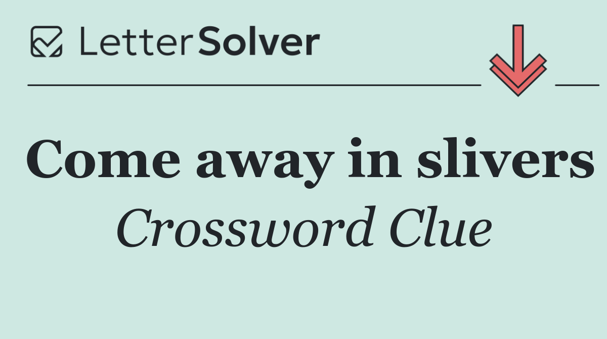 Come away in slivers