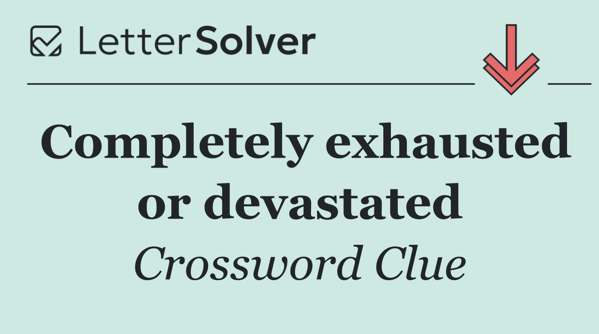 Completely exhausted or devastated