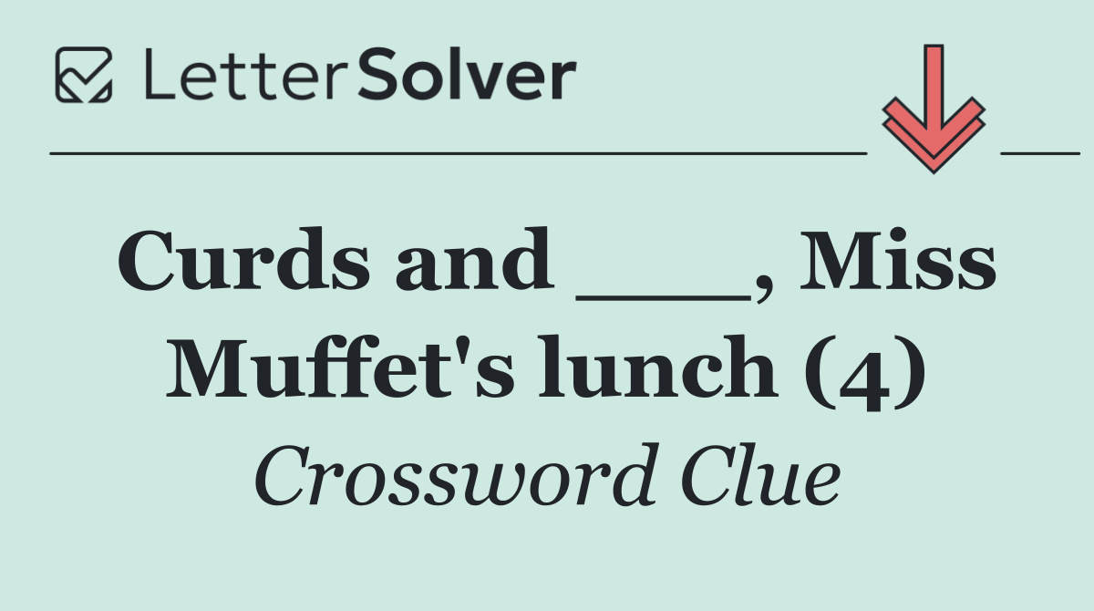 Curds and ___, Miss Muffet's lunch (4)
