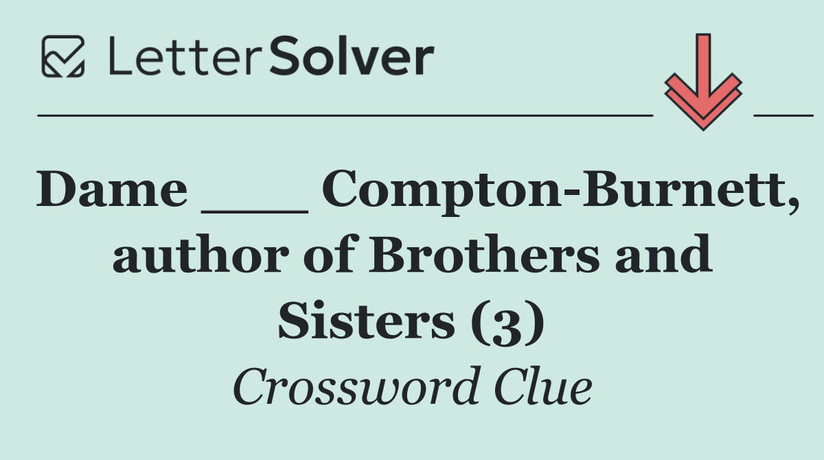 Dame ___ Compton Burnett, author of Brothers and Sisters (3)