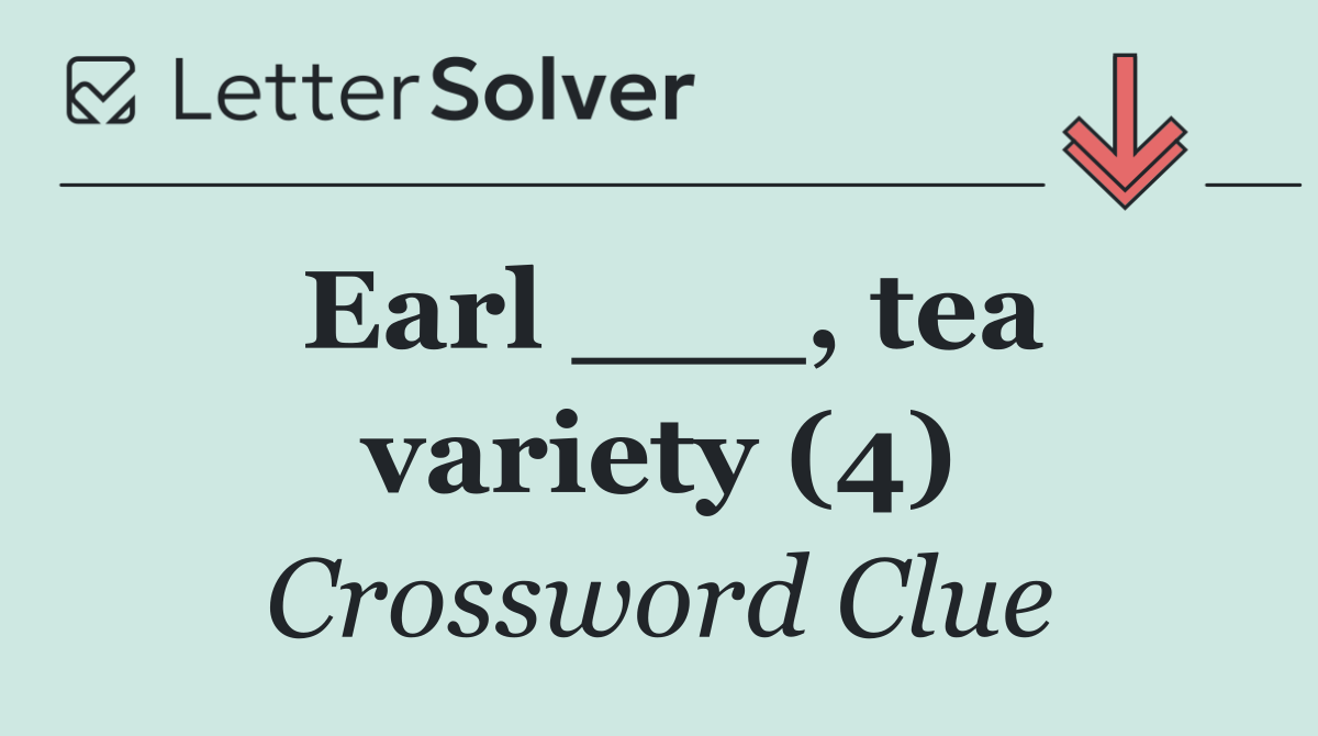Earl ___, tea variety (4)