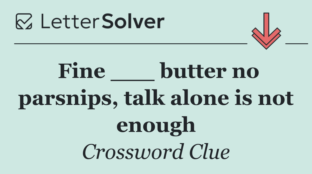 Fine ___ butter no parsnips, talk alone is not enough