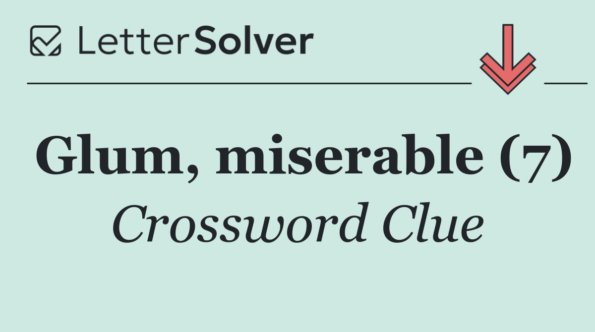 Glum, miserable (7)