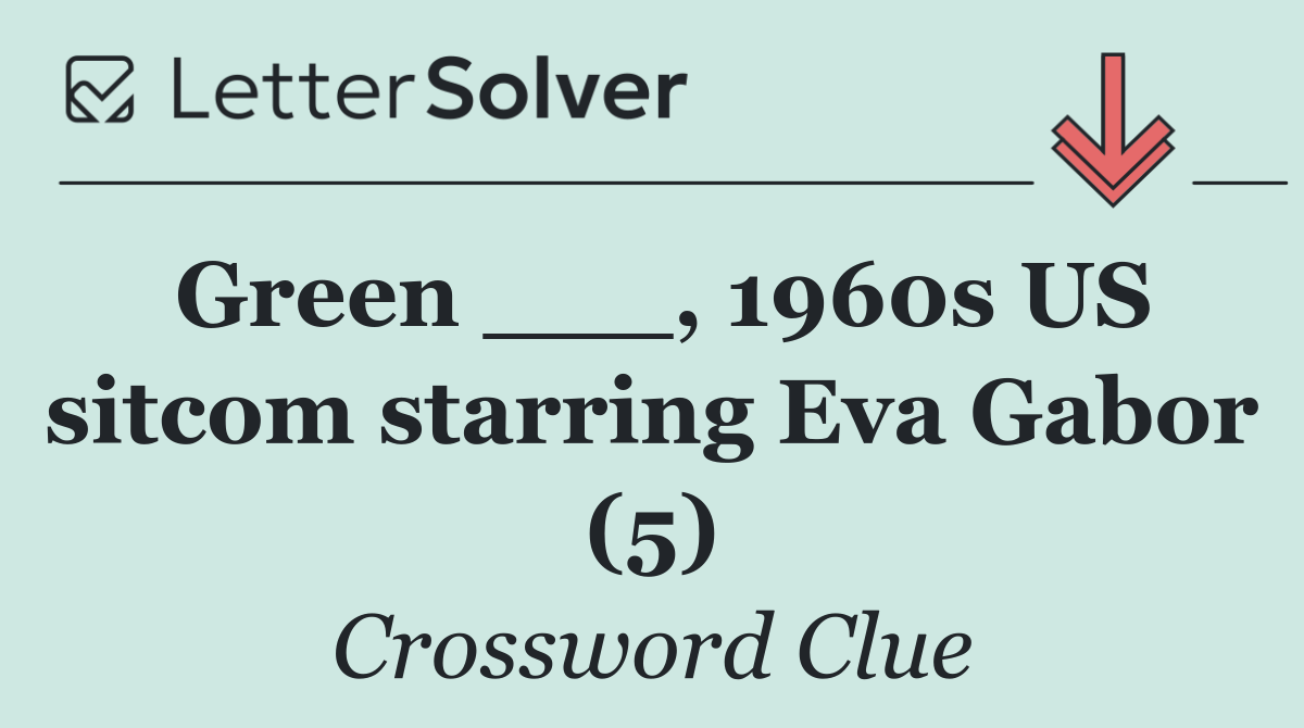 Green ___, 1960s US sitcom starring Eva Gabor (5)