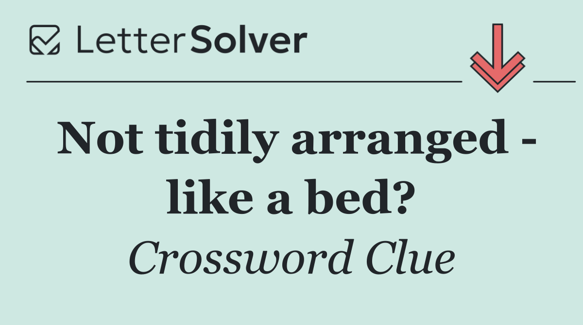 Not tidily arranged   like a bed?