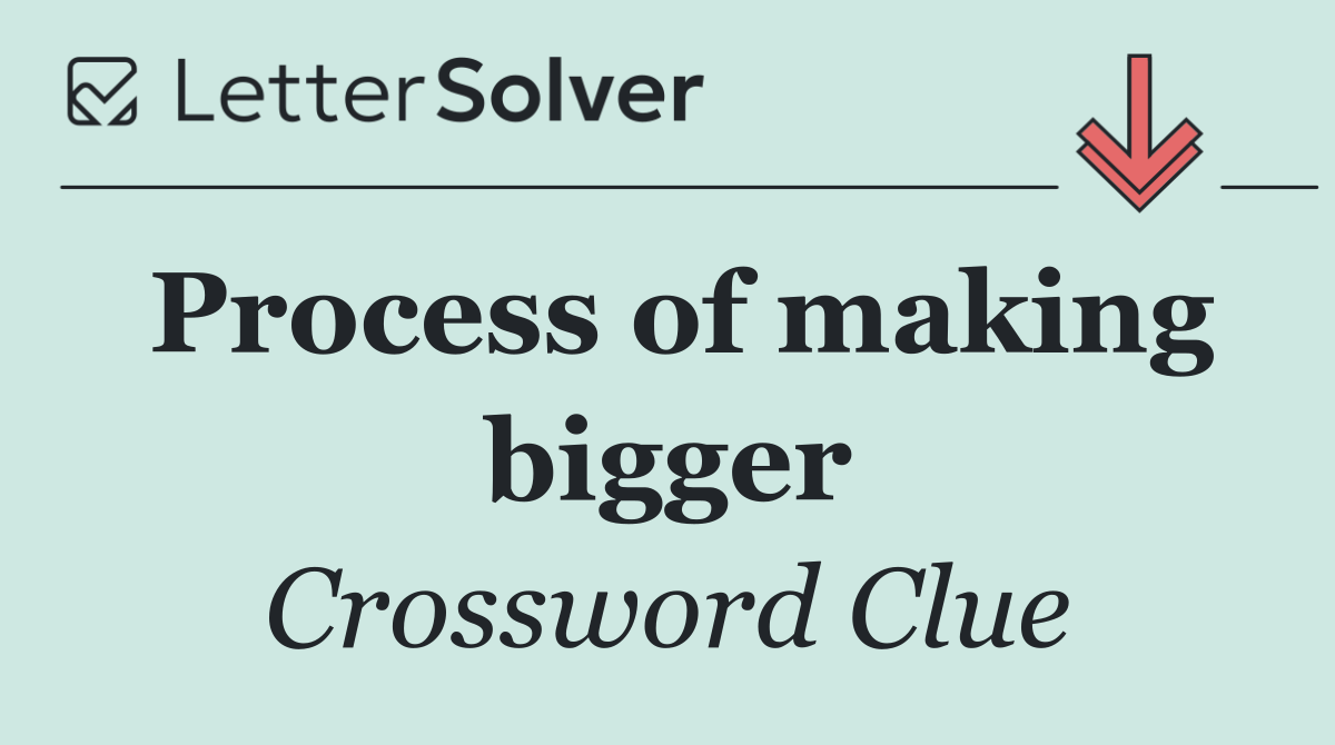 Process of making bigger
