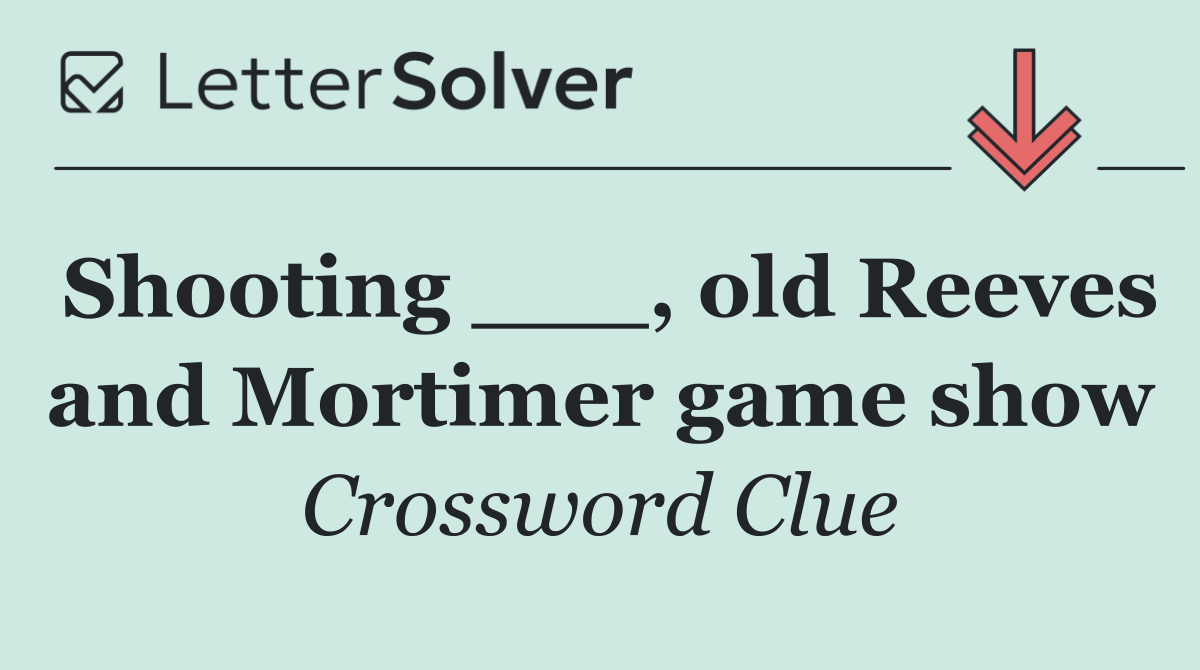 Shooting ___, old Reeves and Mortimer game show