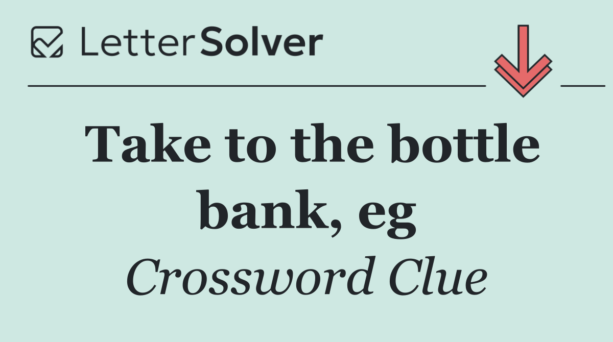 Take to the bottle bank, eg