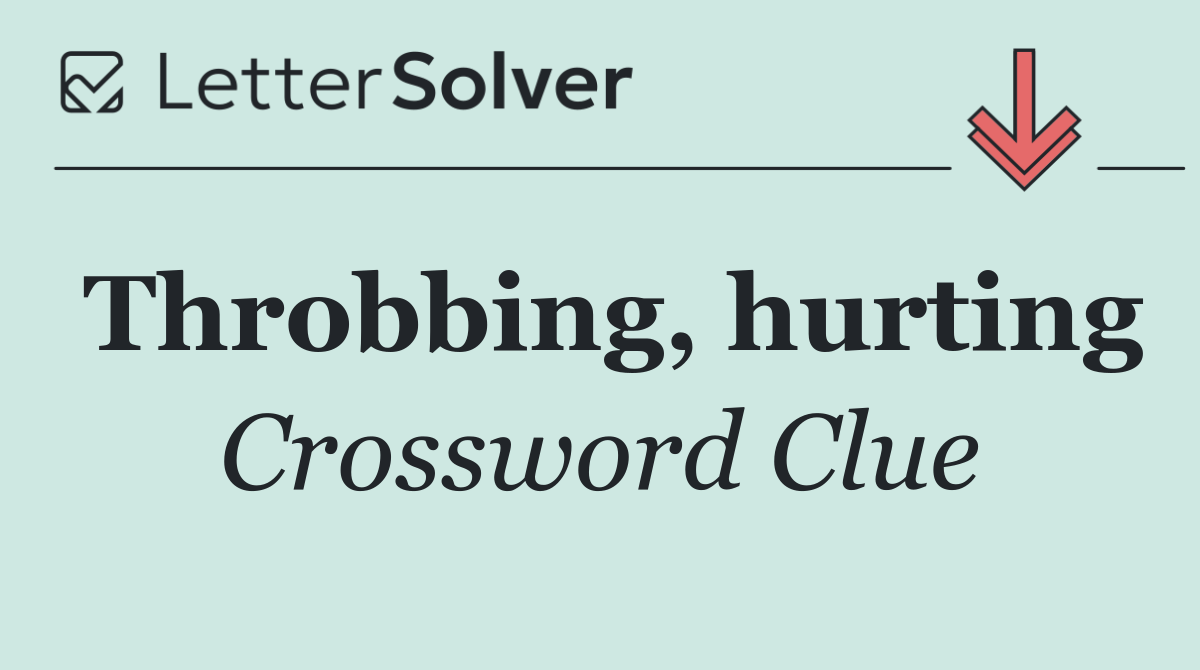 Throbbing, hurting