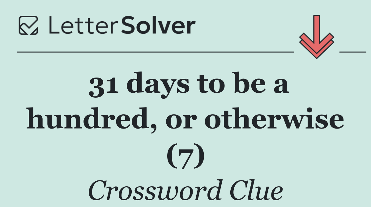 31 days to be a hundred, or otherwise (7)