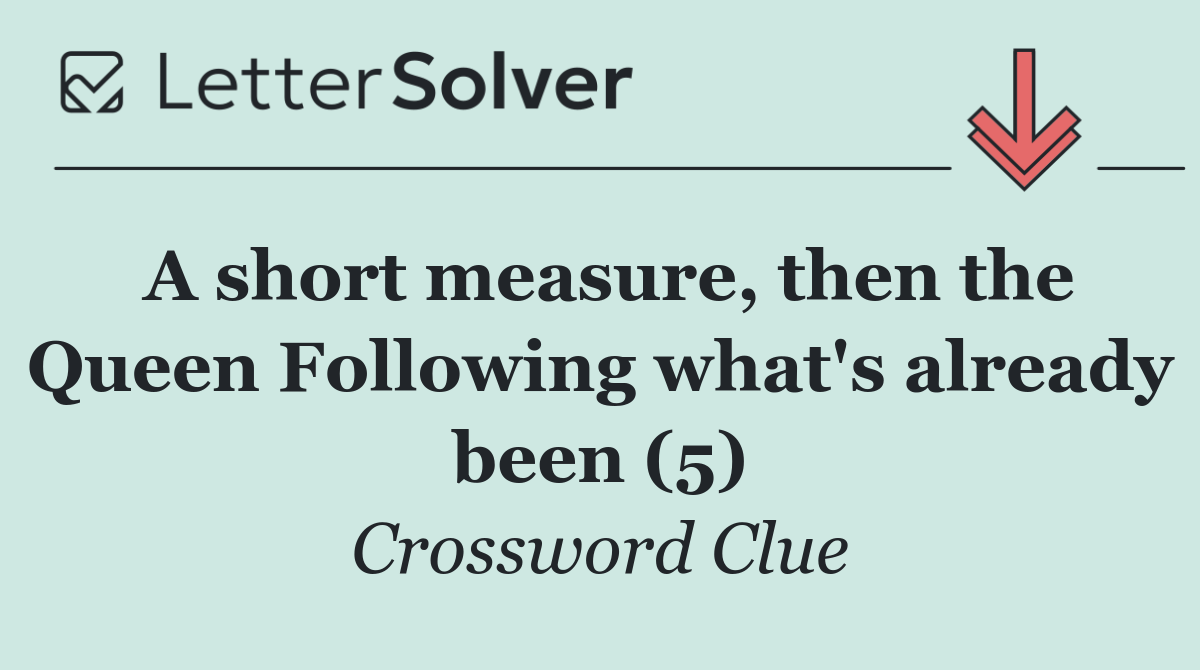 A short measure, then the Queen Following what's already been (5)