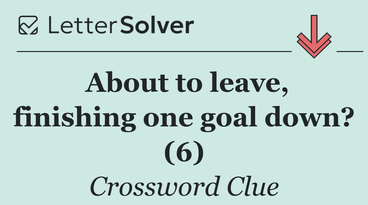 About to leave, finishing one goal down? (6)