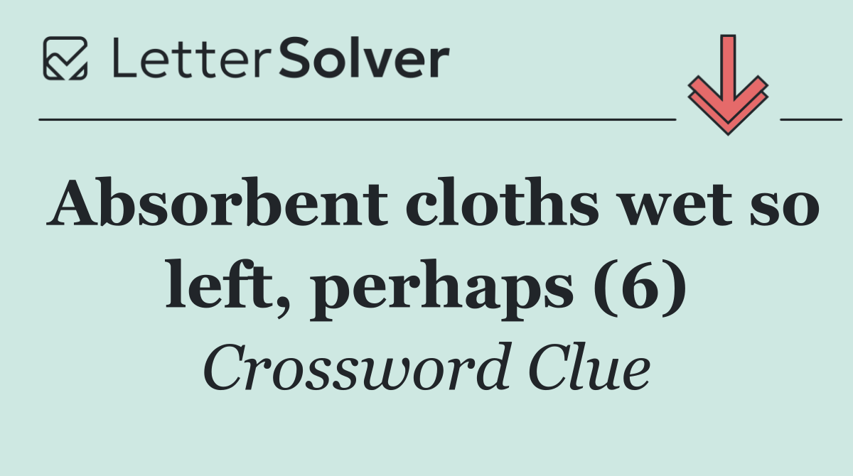 Absorbent cloths wet so left, perhaps (6)