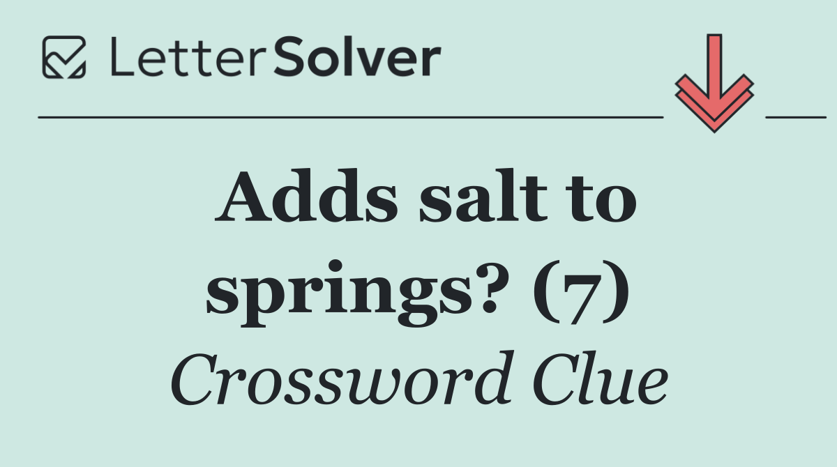 Adds salt to springs? (7)