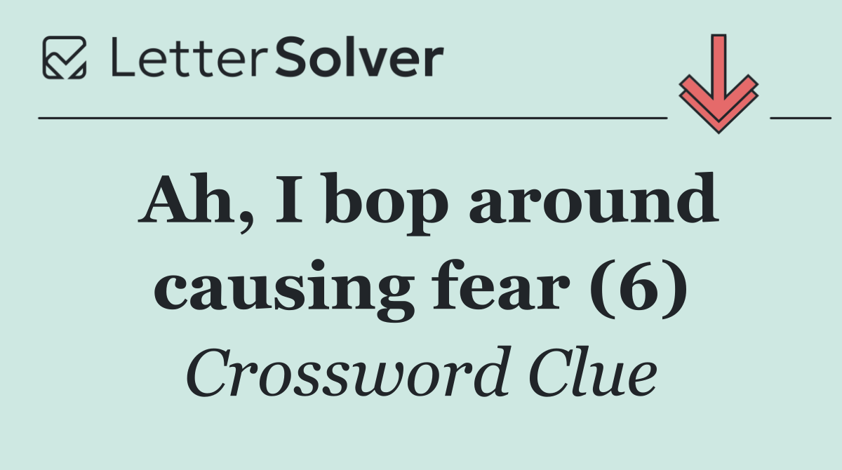 Ah, I bop around causing fear (6)