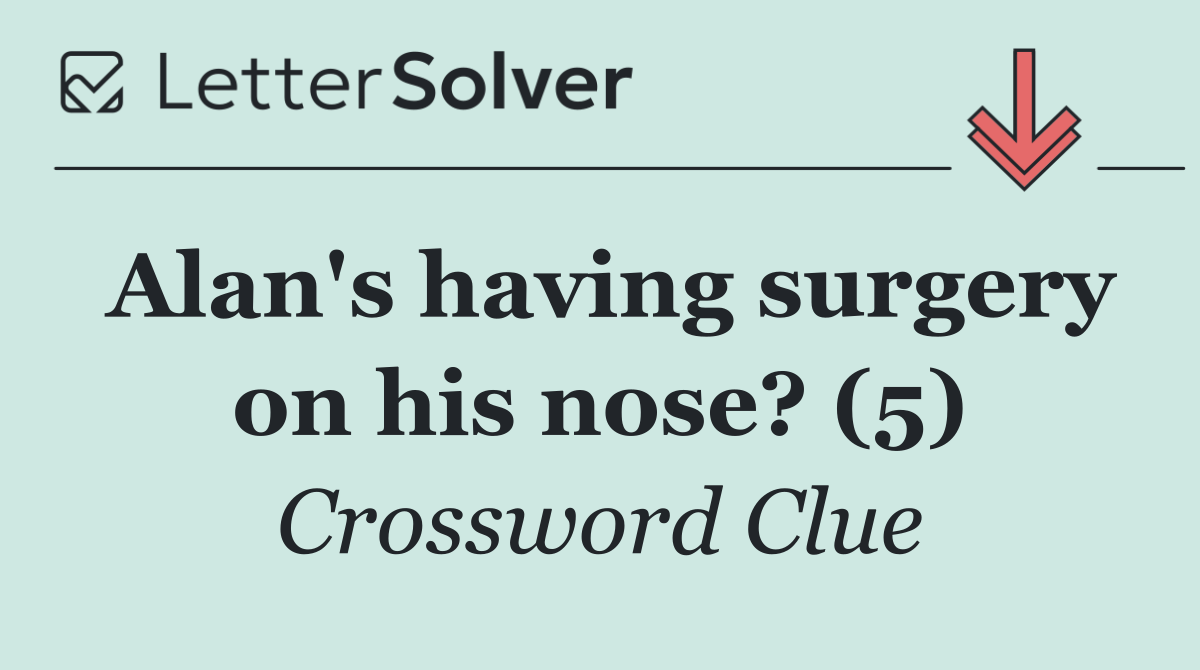 Alan's having surgery on his nose? (5)