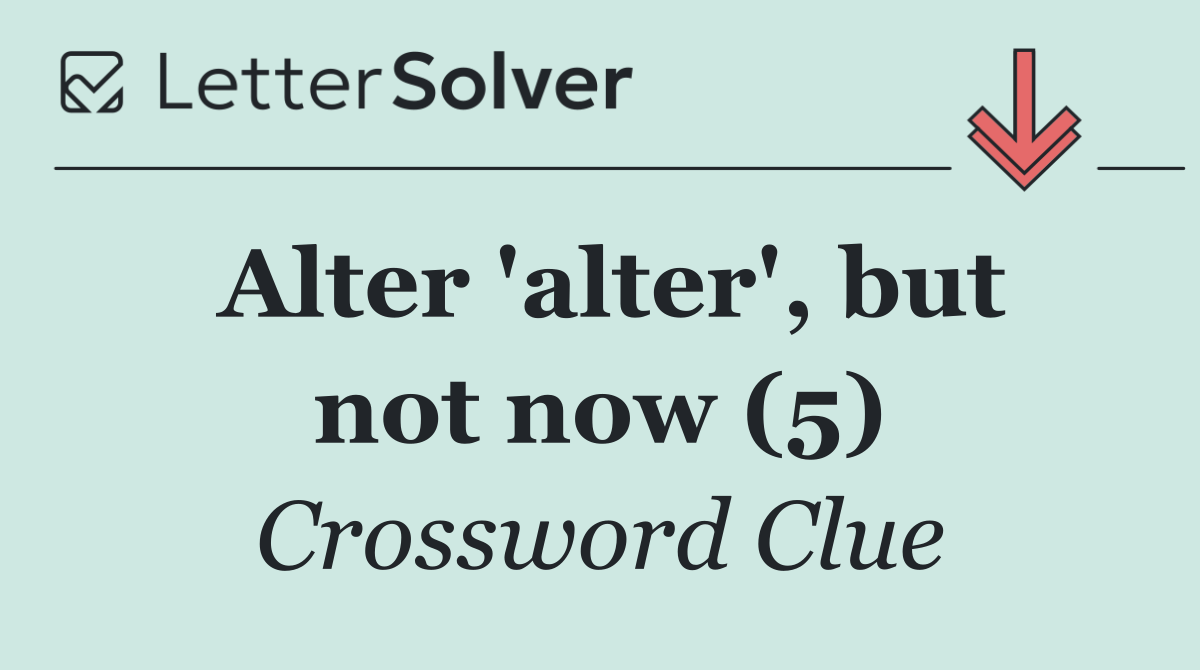 Alter 'alter', but not now (5)