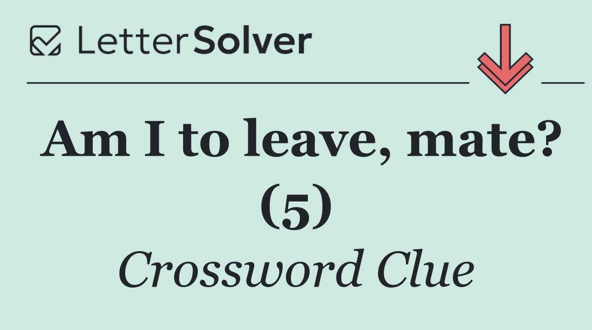 Am I to leave, mate? (5)