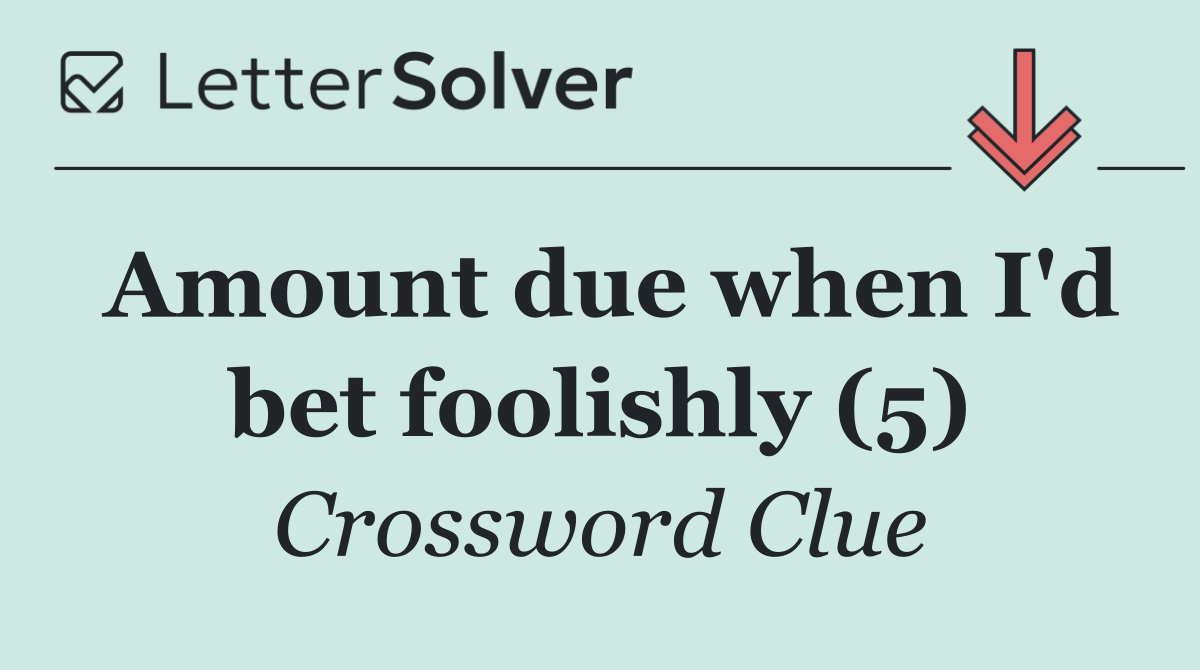Amount due when I'd bet foolishly (5)