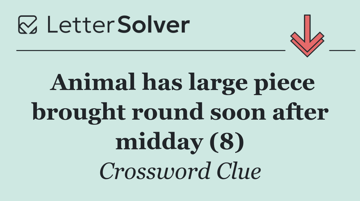Animal has large piece brought round soon after midday (8)