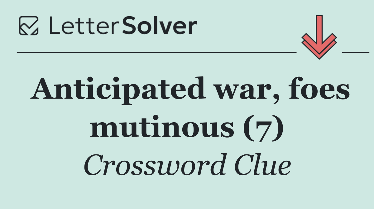 Anticipated war, foes mutinous (7)