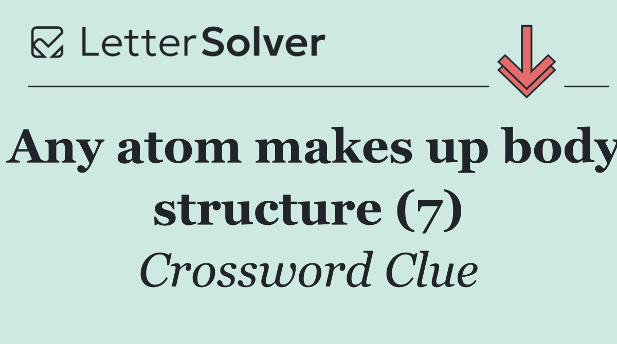 Any atom makes up body structure (7)