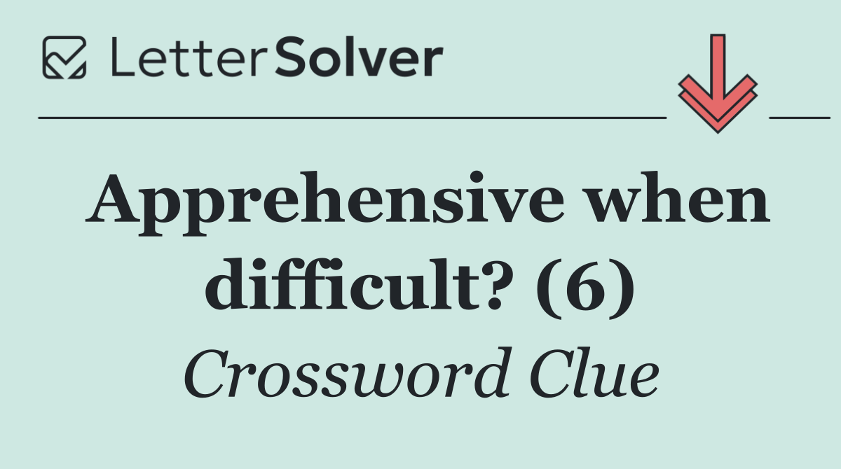 Apprehensive when difficult? (6)