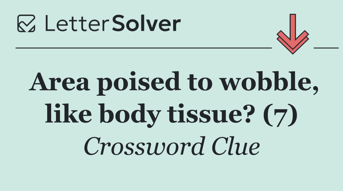 Area poised to wobble, like body tissue? (7)