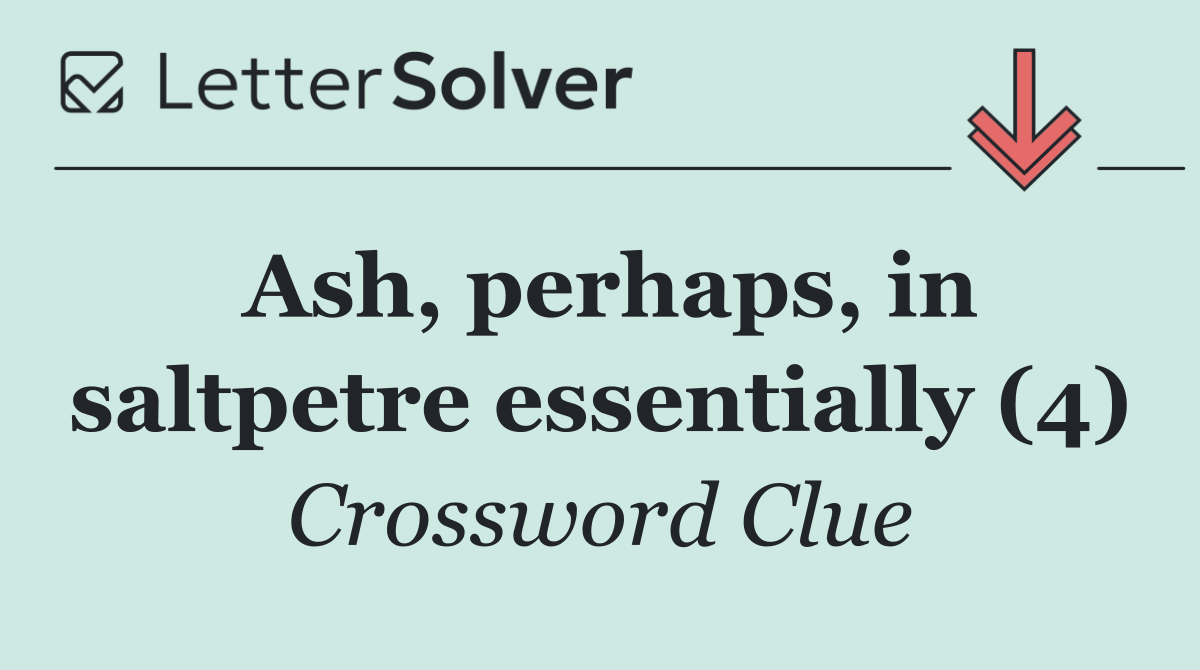 Ash, perhaps, in saltpetre essentially (4)