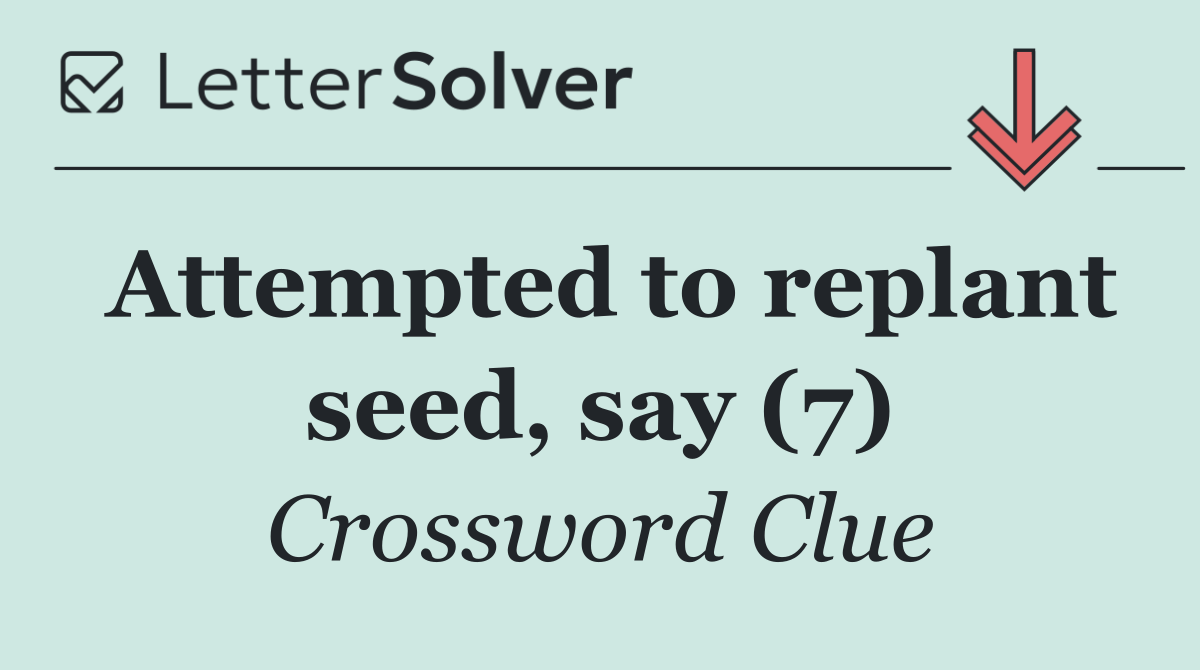 Attempted to replant seed, say (7)