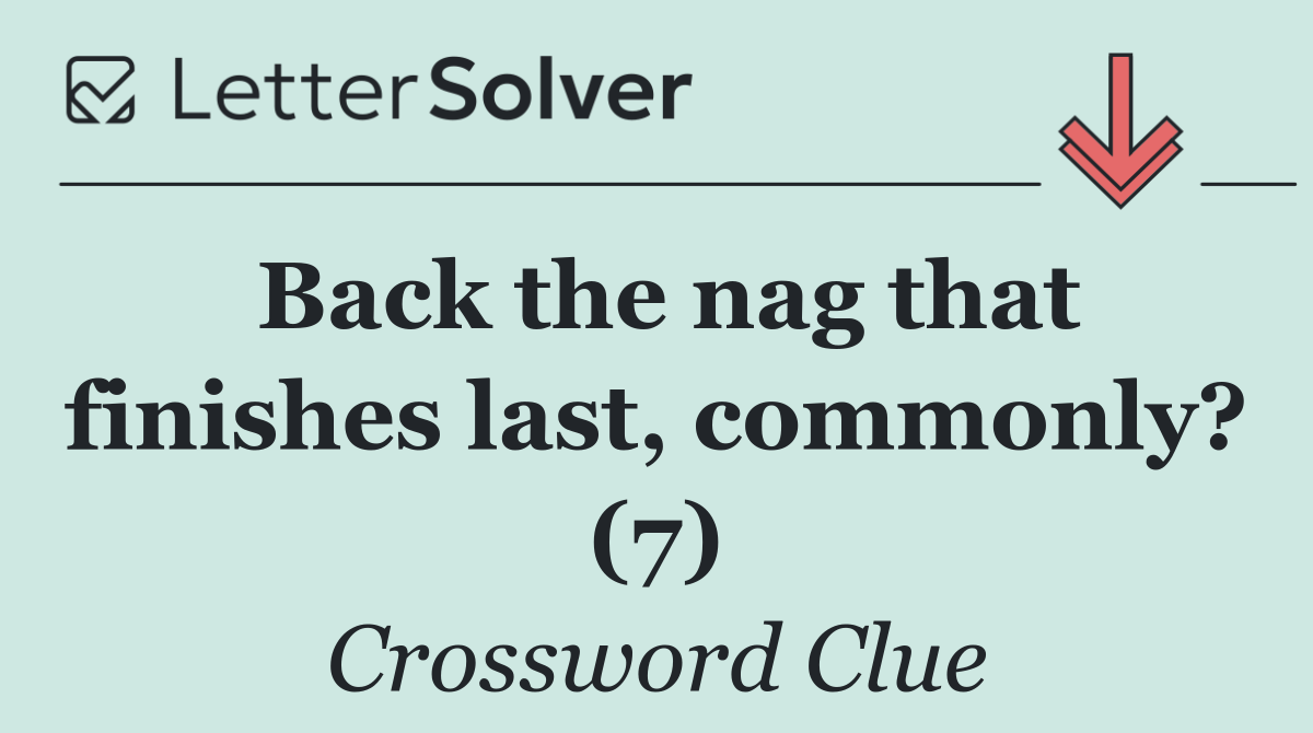 Back the nag that finishes last, commonly? (7)