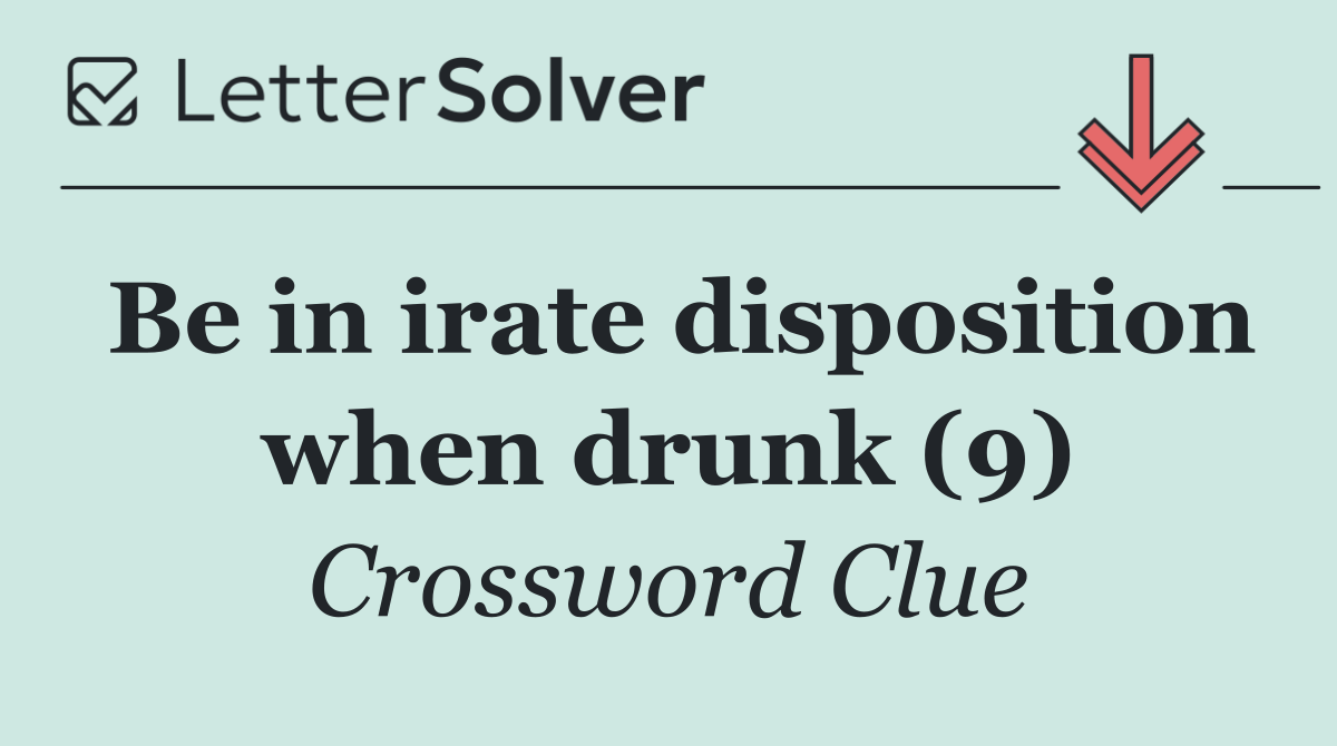 Be in irate disposition when drunk (9)